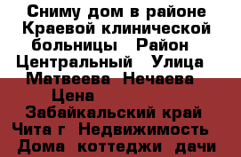 Сниму дом в районе Краевой клинической больницы › Район ­ Центральный › Улица ­ Матвеева, Нечаева › Цена ­ 2000-5000 - Забайкальский край, Чита г. Недвижимость » Дома, коттеджи, дачи аренда   . Забайкальский край